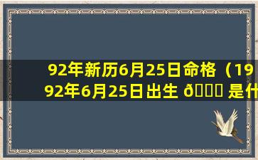 92年新历6月25日命格（1992年6月25日出生 🐒 是什么命）